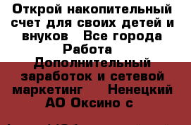 Открой накопительный счет для своих детей и внуков - Все города Работа » Дополнительный заработок и сетевой маркетинг   . Ненецкий АО,Оксино с.